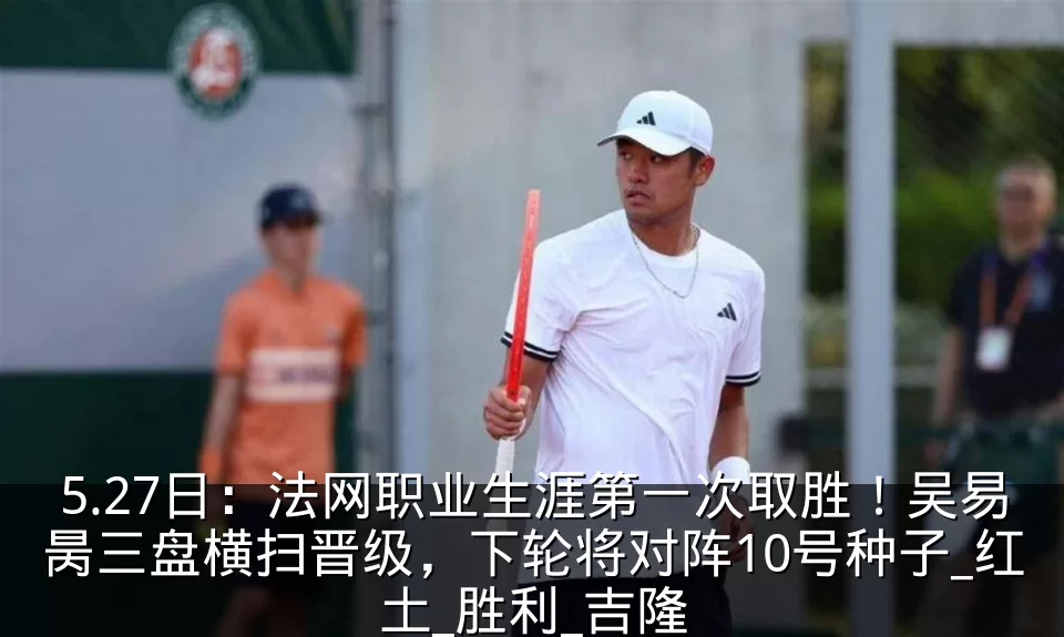5.27日：法网职业生涯第一次取胜！吴易昺三盘横扫晋级，下轮将对阵10号种子_红土_胜利_吉隆
