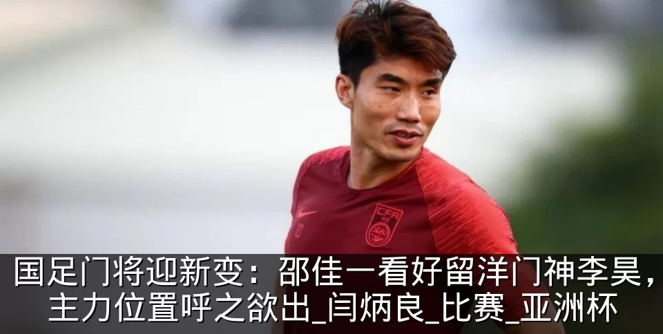国足门将迎新变：邵佳一看好留洋门神李昊，主力位置呼之欲出_闫炳良_比赛_亚洲杯