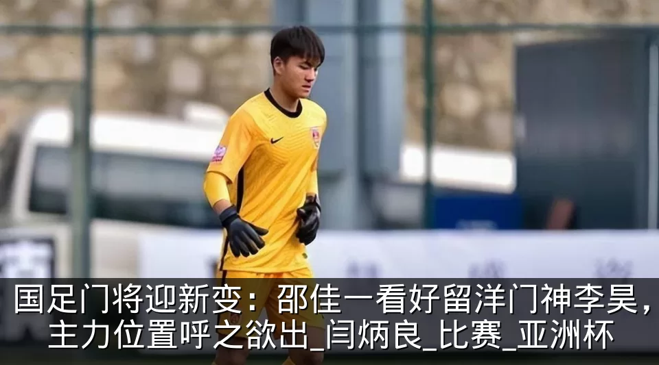 国足门将迎新变:邵佳一看好留洋门神李昊,主力位置呼之欲出_闫炳良_比赛_亚洲杯