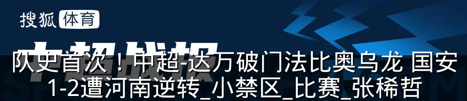 队史首次！中超-达万破门法比奥乌龙 国安1-2遭河南逆转_小禁区_比赛_张稀哲