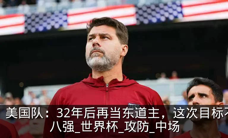 美国队：32年后再当东道主，这次目标不只八强_世界杯_攻防_中场